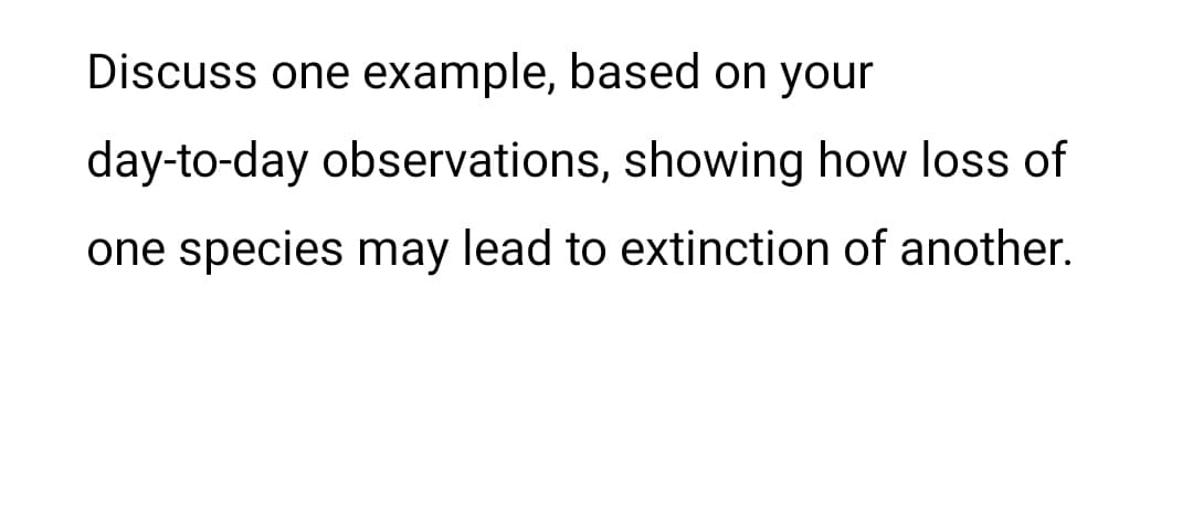 Discuss one example, based on your
day-to-day observations, showing how loss of
one species may lead to extinction of another.
