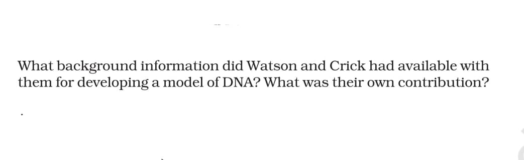 What background information did Watson and Crick had available with
them for developing a model of DNA? What was their own contribution?
