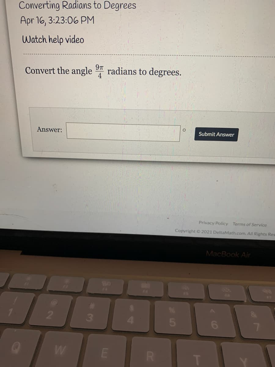 Converting Radians to Degrees
Apr 16, 3:23:06 PM
Watch help video
97T
Convert the angle
radians to degrees.
4
Answer:
Submit Answer
Privacy Policy Terms of Service
Copyright 2021 DeltaMath.com. All Rights Res
MacBook Air
Fa
F6
86
2
4.
W
RI
