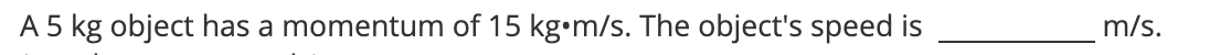 m/s.
A 5 kg object has a momentum of 15 kg•m/s. The object's speed is
