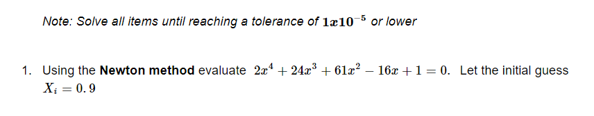 Note: Solve all items until reaching a tolerance of 1æ10-5 or lower
1. Using the Newton method evaluate 2a4 + 24x + 61x? – 16x + 1 = 0. Let the initial guess
Xi = 0.9
