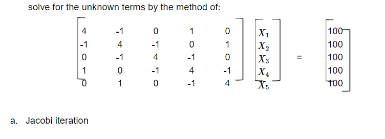 solve for the unknown terms by the method of:
4
-1
1
100
X1
X2
X3
X4
100
100
100
100
-1
4
-1
1
-1
4
-1
1
-1
4
-1
1
-1
4
a. Jacobi iteration
II
