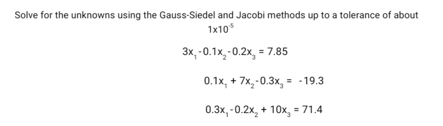Solve for the unknowns using the Gauss-Siedel and Jacobi methods up to a tolerance of about
1x105
Зх, -0.1x, -0.2х, - 7.85
0.1x, + 7x,-0.3x, = -19.3
%3D
0.3x, -0.2x, + 10x, = 71.4
