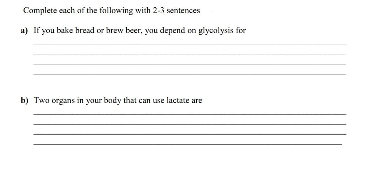 Complete each of the following with 2-3 sentences
a) If you bake bread or brew beer, you depend on glycolysis for
b) Two organs in your body that can use lactate are
