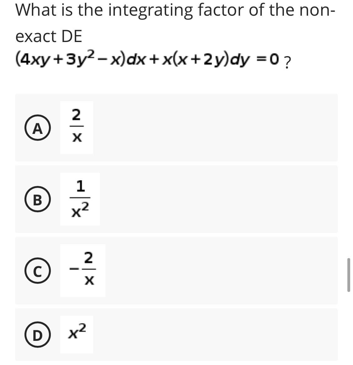 What is the integrating factor of the non-
exact DE
(4ху + Зу?-х)dx+ x(х+2y)dy %3D0?
2
A
-
В
x2
X'
C
-
X
D
x2
