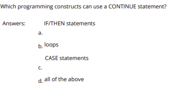Which programming constructs can use a CONTINUE statement?
Answers:
IF/THEN statements
a.
b. loops
CASE statements
C.
d. all of the above
