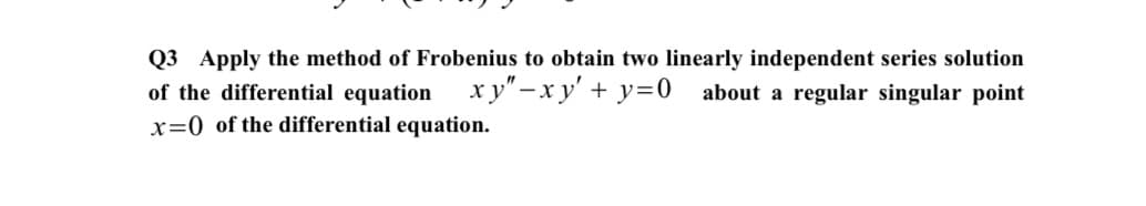 Q3 Apply the method of Frobenius to obtain two linearly independent series solution
of the differential equation
x y"-x y' + y=0 about a regular singular point
x=0 of the differential equation.
