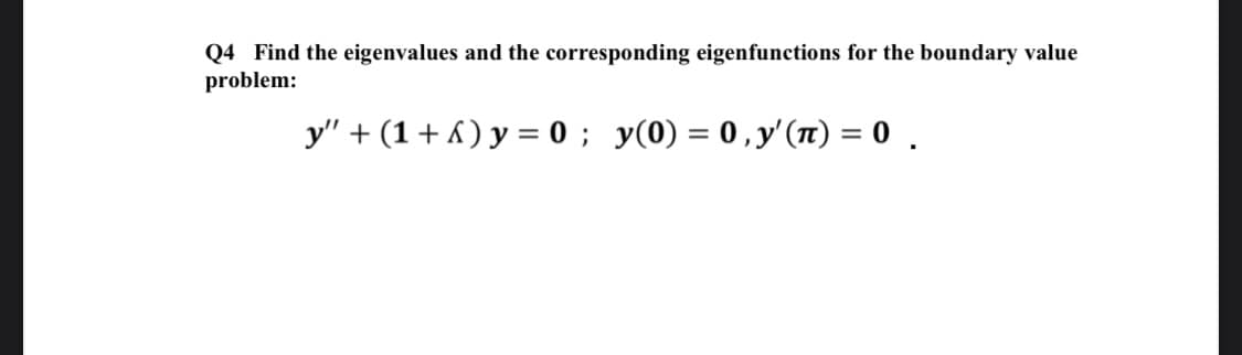 Q4 Find the eigenvalues and the corresponding eigenfunctions for the boundary value
problem:
y" + (1 + 6 ) y = 0 ; y(0) = 0 , y'(11) = 0 .
