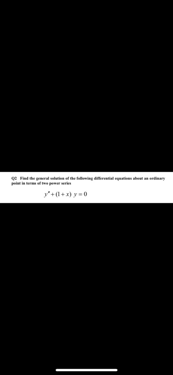 Q2 Find the general solution of the following differential equations about an ordinary
point in terms of two power series
y"+ (1+ x) y = 0
