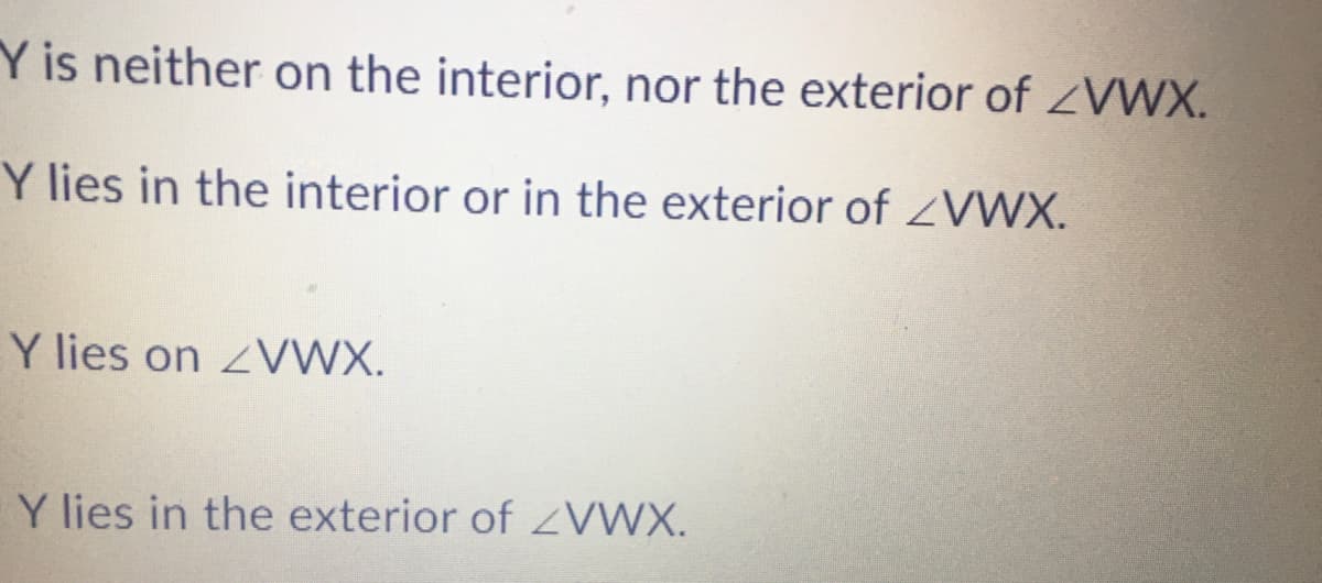Y is neither on the interior, nor the exterior of ZVWX.
Y lies in the interior or in the exterior of ZVWX.
Y lies on ZVWX.
Y lies in the exterior of ZVWX.
