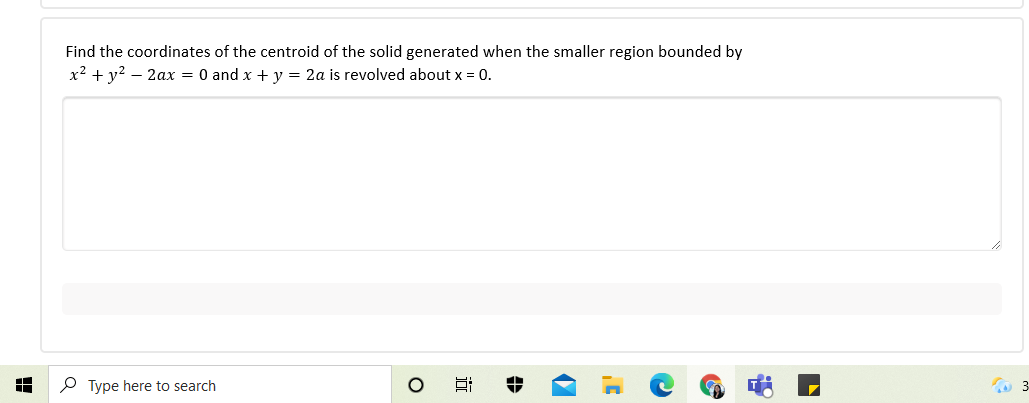 Find the coordinates of the centroid of the solid generated when the smaller region bounded by
x2 + y? – 2ax = 0 and x + y = 2a is revolved about x = 0.
P Type here to search
近
