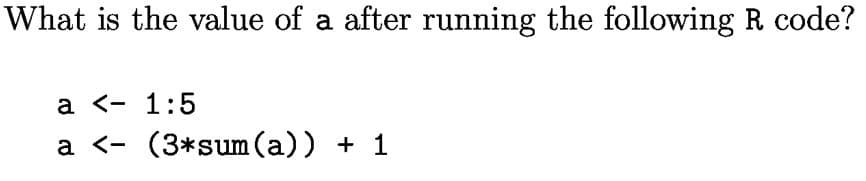 What is the value of a after running the following R code?
a <- 1:5
a <- (3*sum (a)) + 1
