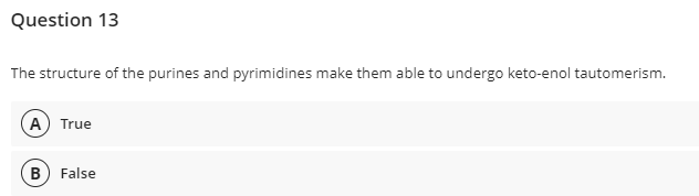 Question 13
The structure of the purines and pyrimidines make them able to undergo keto-enol tautomerism.
A True
B False
