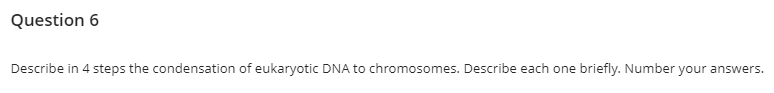 Question 6
Describe in 4 steps the condensation of eukaryotic DNA to chromosomes. Describe each one briefly. Number your answers.

