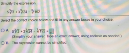 Simplify the expression.
53 + 3/24 - V192
Select the correct choice below and fill in any answer boxes in your choice.
O A. 55 + 324 - V192 =
(Simplify your answer. Type an exact answer, using radicals as needed.)
OB. The expression cannot be simplified.
%3D
