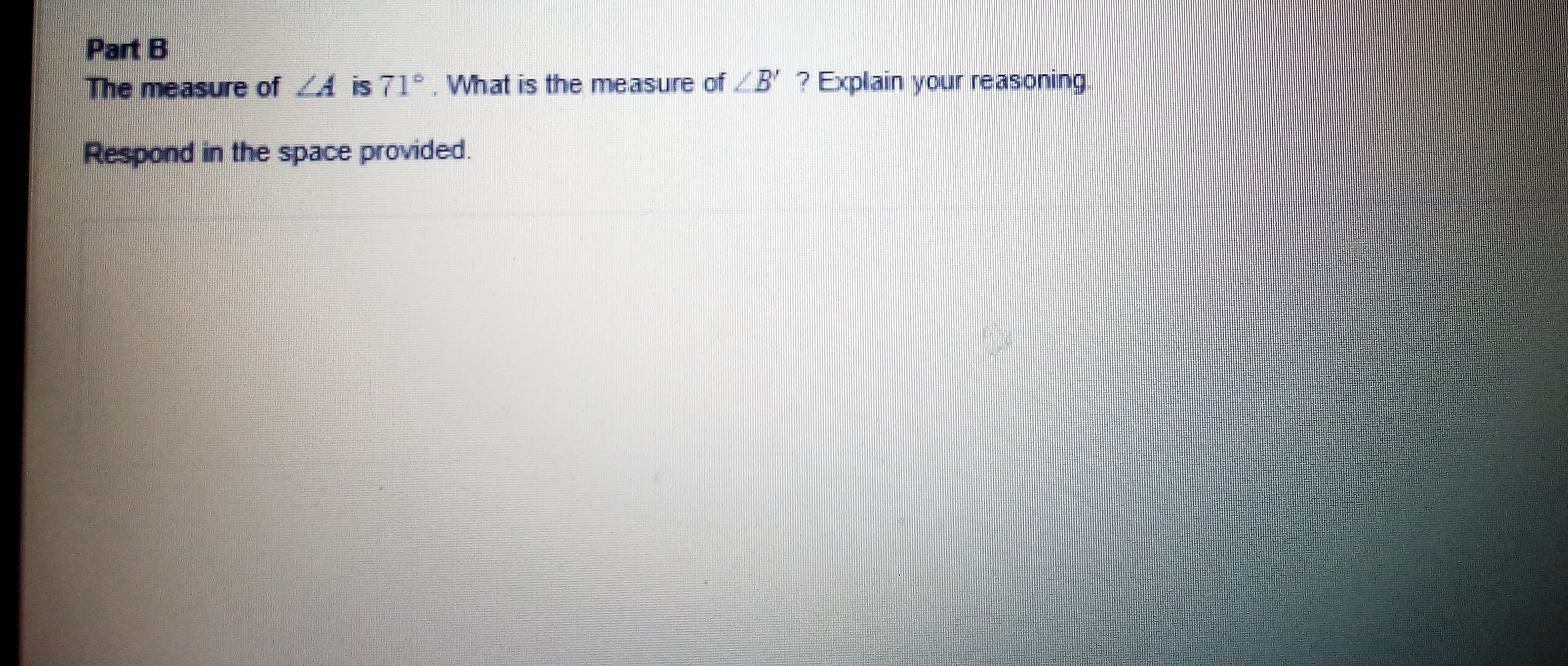 Part B
The measure of LA is 71°. What is the measure of B' ? Explain your reasoning
Respond in the space provided.
