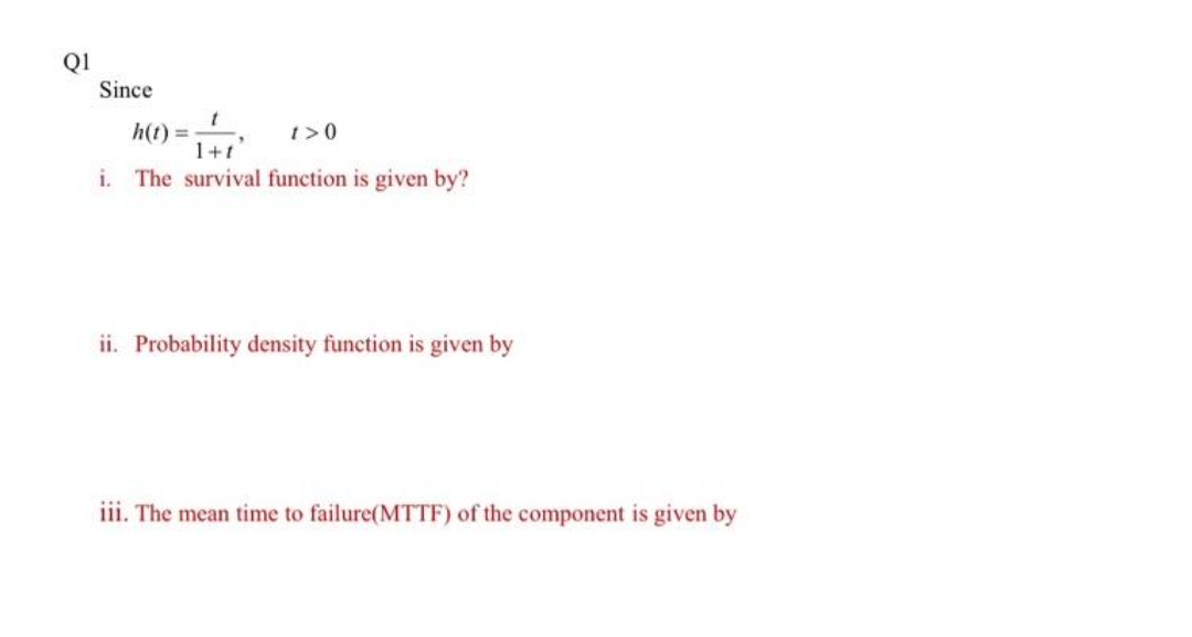 QI
Since
h(t) =
1+t
1>0
i. The survival function is given by?
ii. Probability density function is given by
iii. The mean time to failure(MTTF) of the component is given by
