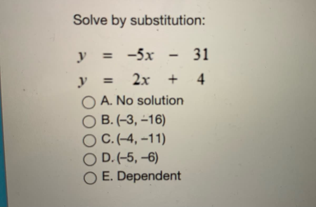 Solve by substitution:
y
= -5x
- 31
y
2х
+ 4
%3D
A. No solution
B. (-3, –16)
C.(-4, -11)
O D.(-5,-6)
E. Dependent
