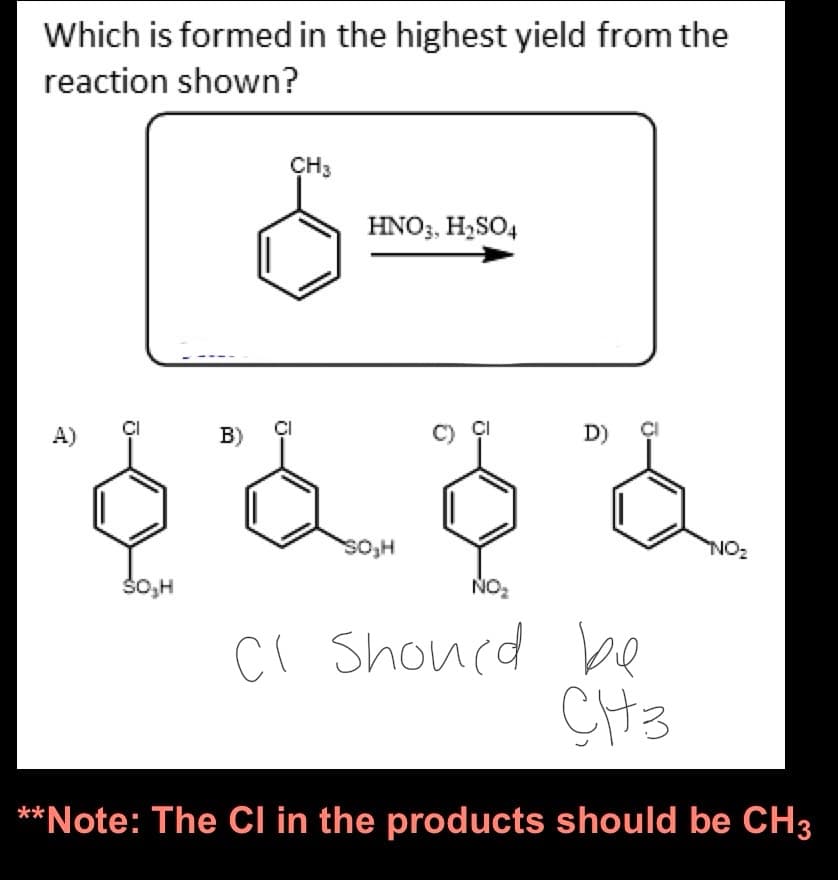 Which is formed in the highest yield from the
reaction shown?
A)
SO₂H
CH3
HNO3, H₂SO4
D)
B)
2 0 2
NO₂
SO₂H
NO₂
CI Should be
CH3
**Note: The Cl in the products should be CH3