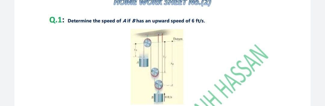 HOME WORK SHEET No.(2)
Q.1: Determine the speed of Aif Bhas an upward speed of 6 ft/s.
Dotum
H HASSAN
