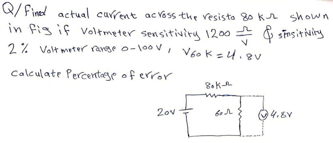 R/ Fined actual current ac Voss the resisto 80 kr shown
in fig if voltmeter sensitiviry 1200 sinsitivity
2% Volt meter range o-100V,
V60 K =4.
Calculate Percentage of error
80k2
20N
O4.8V
