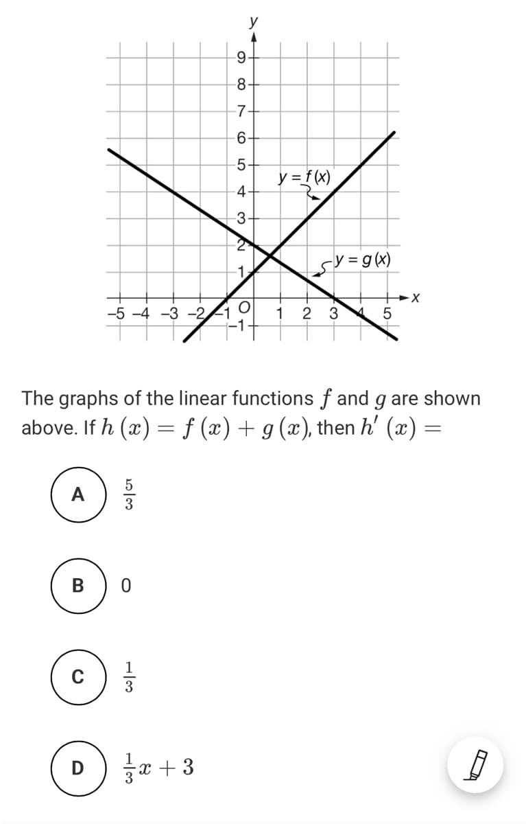 y
-9-
-8-
-7-
6-
5-
y =f(x)
4-
3-
2
sy=g(x)
-5 -4 -3 -2
-1
3
The graphs of the linear functions f and g are shown
above. If h (x) = f (x) + g (x), then h' (x) =
A
В
금 + 3
