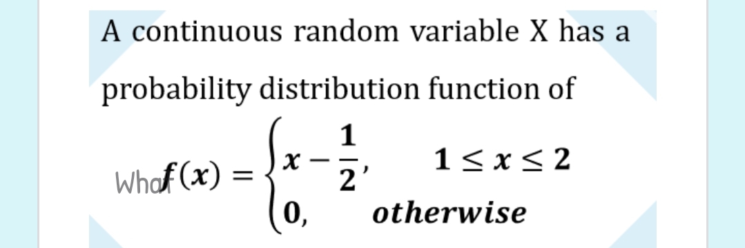 A continuous random variable X has a
probability distribution function of
1
1< x< 2
-
Whaf (x)
2'
0,
otherwise
