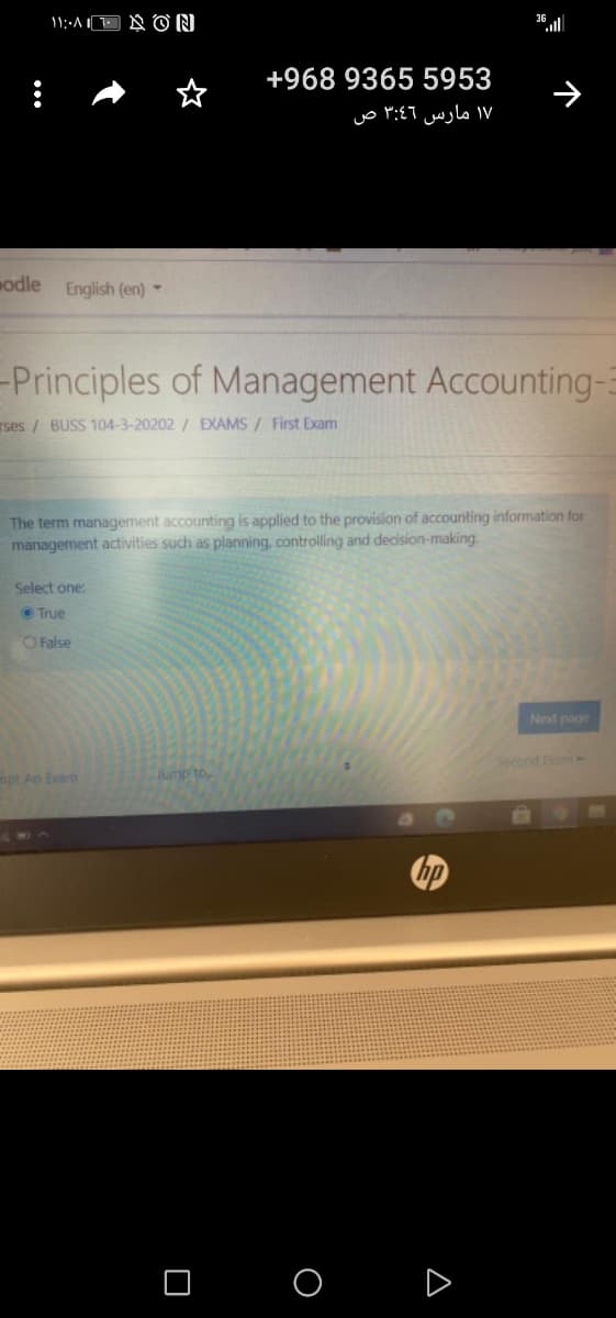 11:-A
N ON
ll
+968 9365 5953
۱۷ مارس ۳:46 ص
odle English (en) -
Principles of Management Accounting-
rses / BUSS 104-3-20202 / EXAMS / First Exam
The term management accounting is applied to the provision of accounting information for
management activities such as planning, controlling and decision-making.
Select one:
O True
O False
Next page
Second bom
mpt An Exam
Jump to
O D
