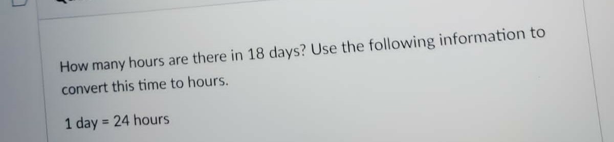 How many hours are there
18 days? Use the following information to
convert this time to hours.
1 day = 24 hours
%3D
