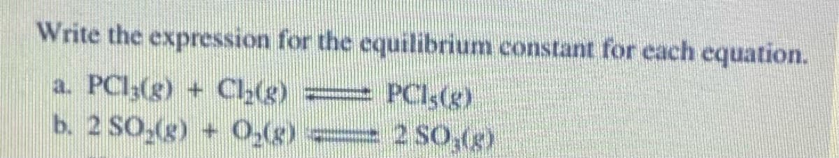 Write the expression for the equilibrium constant for each equation.
a. PC13(g) + Cl₂(g)
= PC1s(g)
b. 2 SO₂(g) + O₂(g) =
2 SO,(g)