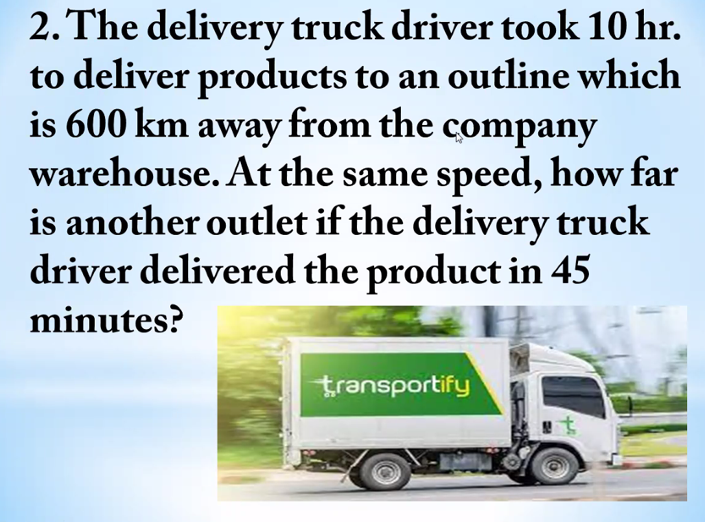 2. The delivery truck driver took 10 hr.
to deliver products to an outline which
is 600 km away from the company
warehouse. At the same speed, how far
is another outlet if the delivery truck
driver delivered the product in 45
minutes?
transportify
