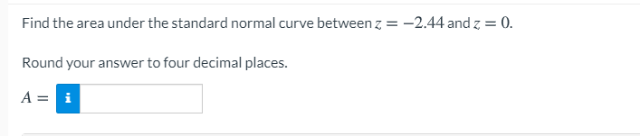 Find the area under the standard normal curve between z = -2.44 and z = 0.
%3D
Round your answer to four decimal places.
A = i
