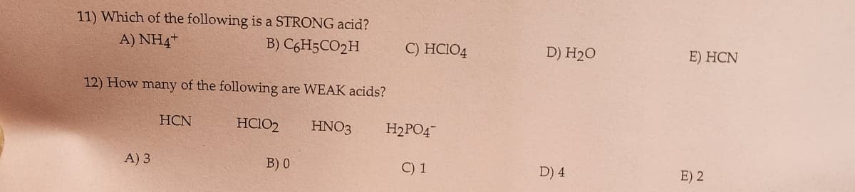 11) Which of the following is a STRONG acid?
A) NH4+
B) C6H5CO2H
12) How many of the following are WEAK acids?
HC102
HNO3
A) 3
HCN
B) 0
C) HC104
H₂PO4
C) 1
D) H₂O
D) 4
E) HCN
E) 2