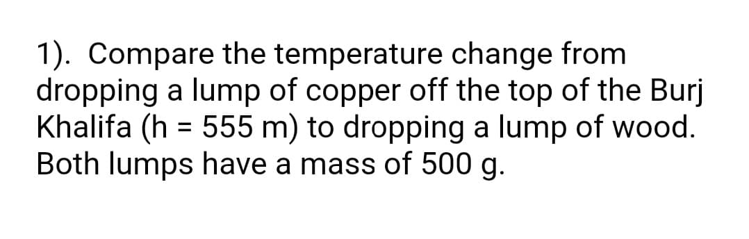 1). Compare the temperature change from
dropping a lump of copper off the top of the Burj
Khalifa (h = 555 m) to dropping a lump of wood.
Both lumps have a mass of 500 g.
%3D

