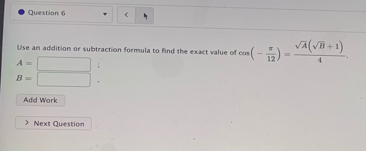 Question 6
VĀ(VB+1)
Use an addition or subtraction formula to find the exact value of cos
12
4
A =
В -
Add Work
> Next Question
