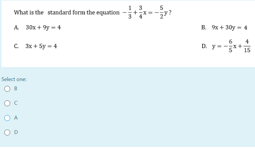 1 3
+
3
What is the standard form the equation
А.
30x + 9y = 4
В. 9х + 30у 3 4
6
D. y=-5x+ 15
4
С. Зх + 5y %3 4
Select one:
В
A
O D
