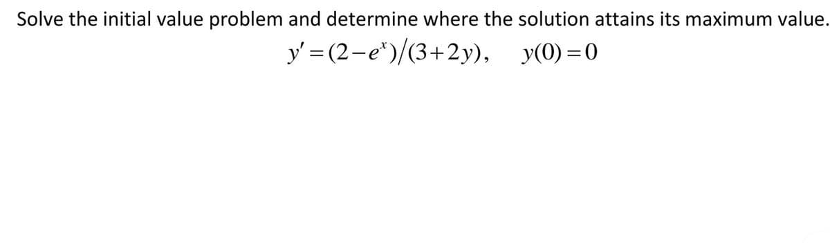 Solve the initial value problem and determine where the solution attains its maximum value.
y' = (2-e*)/(3+2y), y(0) = 0
