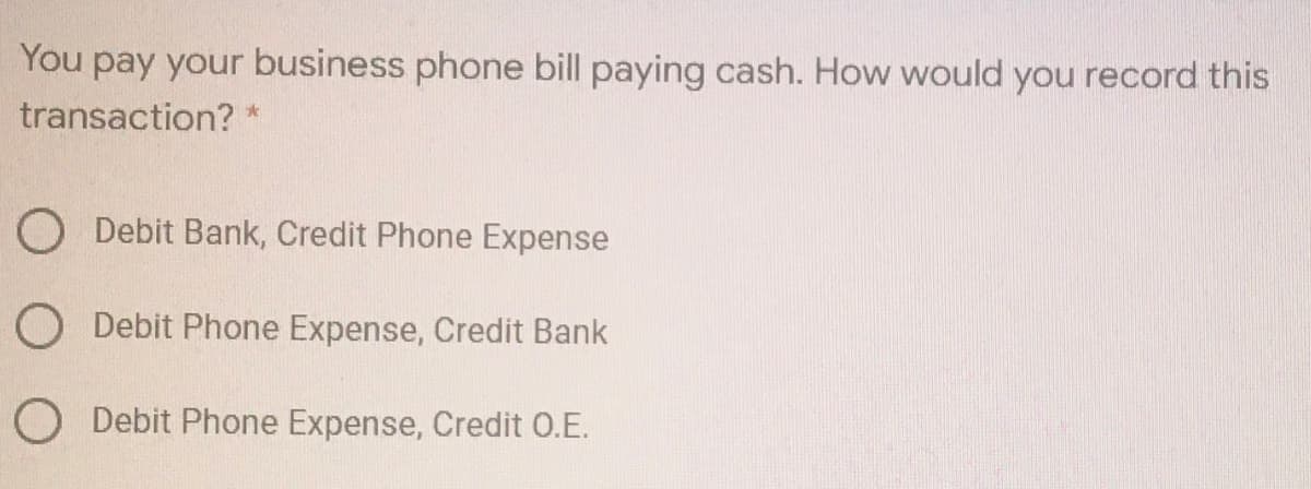 You pay your business phone bill paying cash. How would you record this
transaction? *
O Debit Bank, Credit Phone Expense
O Debit Phone Expense, Credit Bank
O Debit Phone Expense, Credit 0.E.
