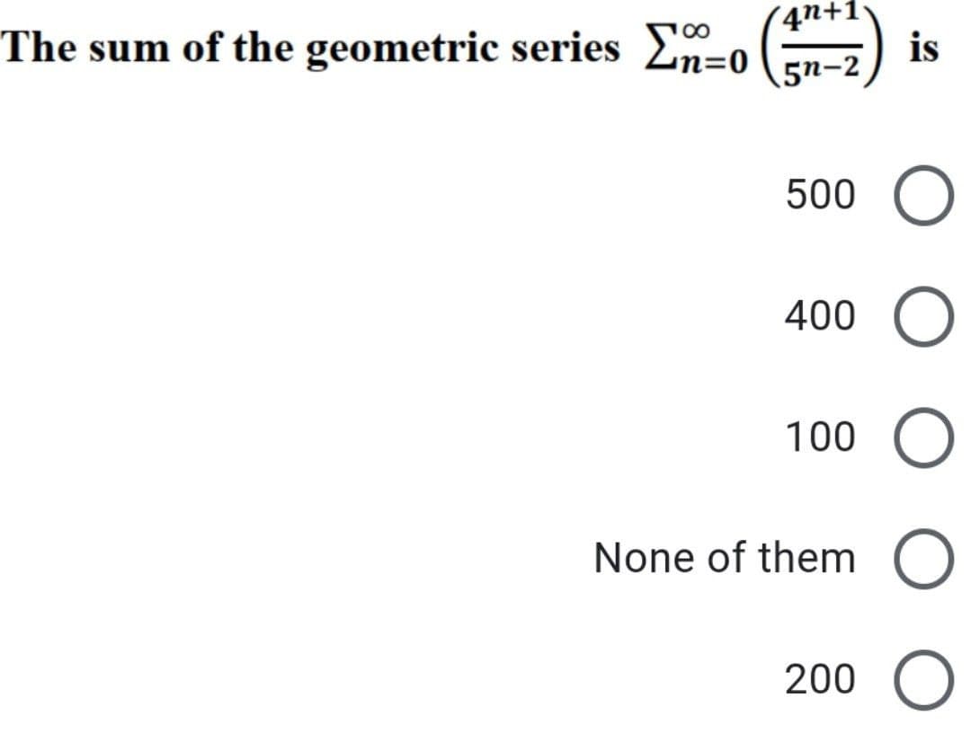 The sum of the geometric series Two (n=2
4n+1
n=0
5n-2
is
500 O
400 O
100 O
None of them O
200 O