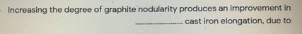 Increasing the degree of graphite nodularity produces an improvement in
cast iron elongation, due to
...........
.........
