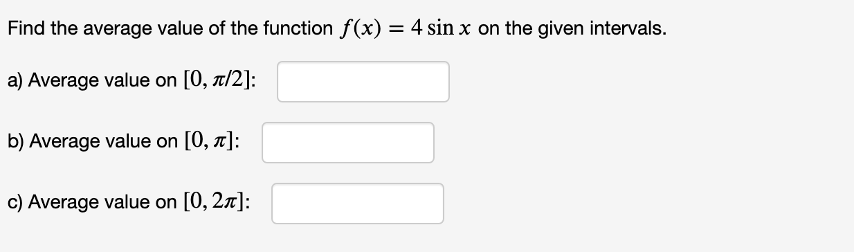 Find the average value of the function f(x) = 4 sin x on the given intervals.
a) Average value on [0, r/2]:
b) Average value on [0, n]:
c) Average value on [0, 2x]:
