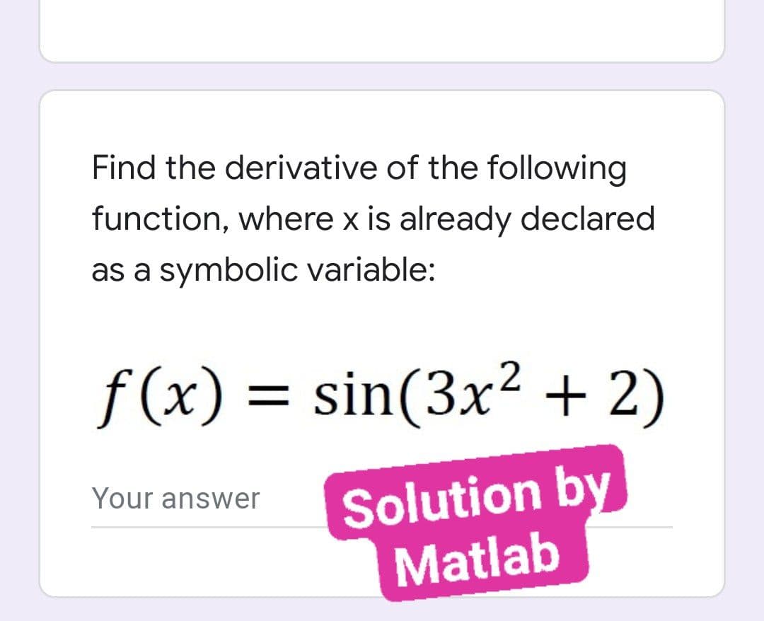 Find the derivative of the following
function, where x is already declared
as a symbolic variable:
f (x) = sin(3x² + 2)
Solution by
Matlab
Your answer
