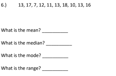 6.)
13, 17, 7, 12, 11, 13, 18, 10, 13, 16
What is the mean?
What is the median?
What is the mode?
What is the range?
