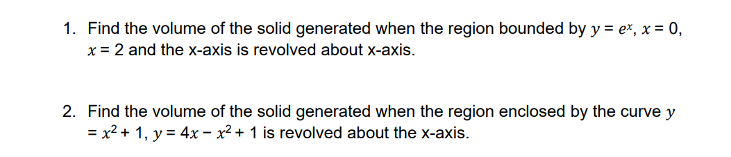 1. Find the volume of the solid generated when the region bounded by y = ex, x = 0,
x = 2 and the x-axis is revolved about x-axis.
2. Find the volume of the solid generated when the region enclosed by the curve y
= x² + 1, y = 4x - x² + 1 is revolved about the x-axis.