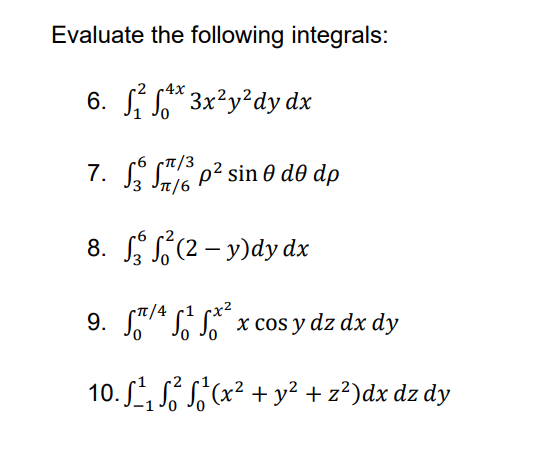 Evaluate the following integrals:
4x
6. ²x3x²y²dy dx
7. p² sin 0 d0 dp
Ꮎ dᎾ
π/3
π/6
8.
(2-y)dy dx
9.
/4 ¹²x cos y dz dx dy
2
10. ¹²₁ ₁² √(x² + y² + z²)dx dz dy
