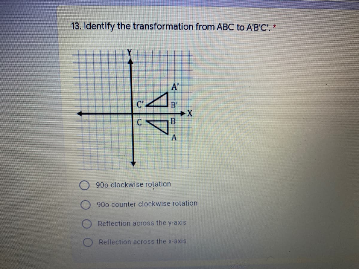 13. Identify the transformation from ABC to A'B'C'. *
A'
B'
B.
90o clockwise rotation
90o counter clockwise rotation
Reflection across the y-axis
Reflection across the x-axis
