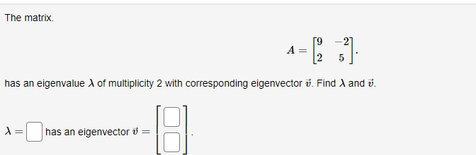 The matrix.
A =
A
has an eigenvalue X of multiplicity 2 with corresponding eigenvector
has an eigenvector ✓ =
- 12
-27
5
Find A and v.