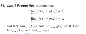 52. Limit Properties Assume that
lim [f(x) + g(x)] = 2,
lim [f(x) – g(x)] = 1,
and that lim, c f(x) and lim, se g(x) exist. Find
lim, e f(x) and lim, »e g(x).
