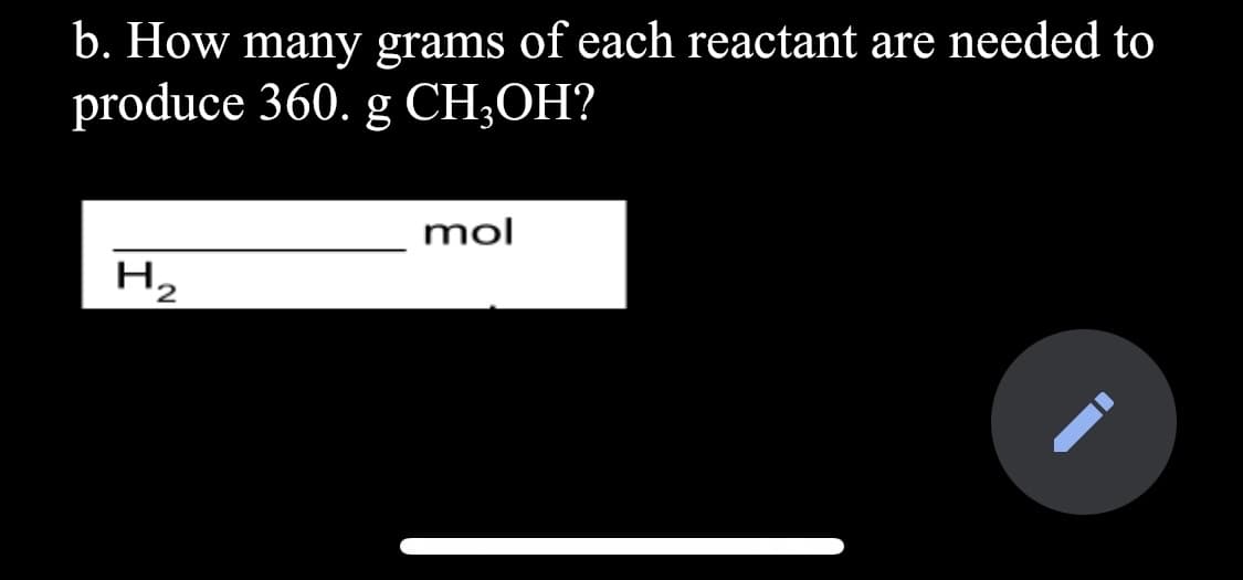b. How many grams of each reactant are needed to
produce 360. g CH;OH?
mol
Hz
2.
