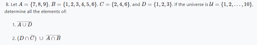 B. Let A = {7, 8, 9}, B = {1, 2, 3, 4, 5, 6}, C = {2, 4, 6}, and D = {1, 2, 3}. If the universe is U = {1, 2,..., 10},
determine all the elements of:
1. AUD
2. (DnC) U An B